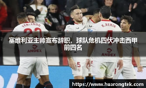 塞维利亚主帅宣布辞职，球队危机四伏冲击西甲前四名